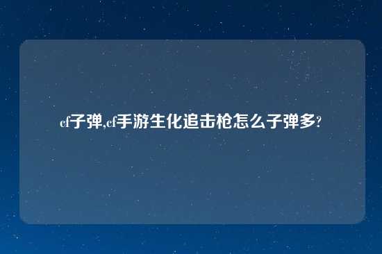 cf子弹,cf手游生化追击枪怎么子弹多?