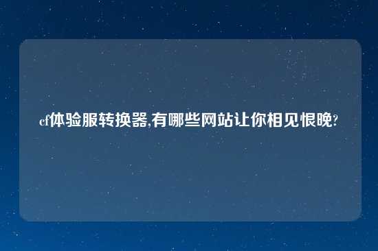 cf体验服转换器,有哪些网站让你相见恨晚?