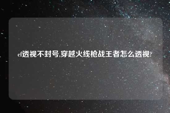 cf透视不封号,穿越火线枪战王者怎么透视?