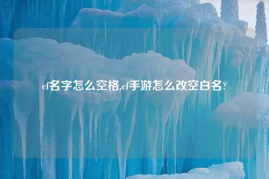 cf名字怎么空格,cf手游怎么改空白名?