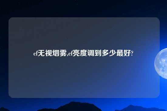 cf无视烟雾,cf亮度调到多少最好?