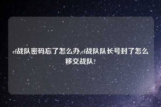 cf战队密码忘了怎么办,cf战队队长号封了怎么移交战队?