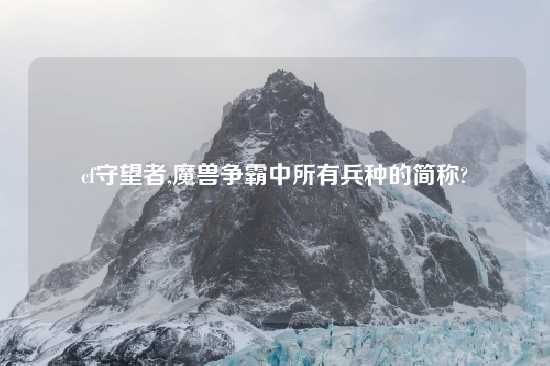 cf守望者,魔兽争霸中所有兵种的简称?