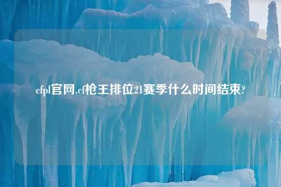 cfpl官网,cf枪王排位21赛季什么时间结束?