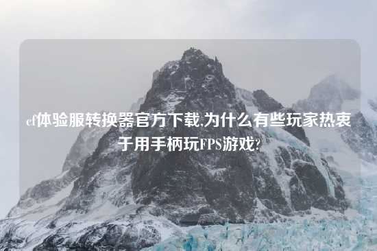 cf体验服转换器官方怎么玩,为什么有些玩家热衷于用手柄玩FPS游戏?