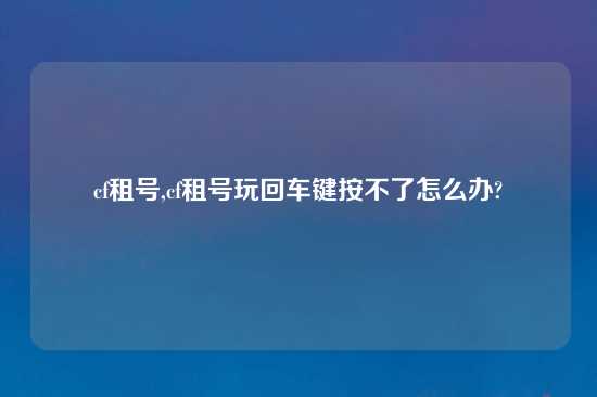 cf租号,cf租号玩回车键按不了怎么办?