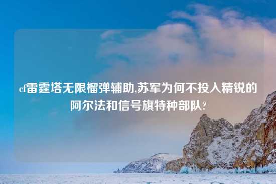 cf雷霆塔无限榴弹辅助,苏军为何不投入精锐的阿尔法和信号旗特种部队?