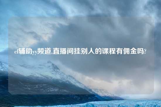 cf辅助yy频道,直播间挂别人的课程有佣金吗?