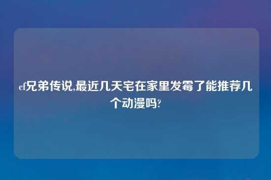 cf兄弟传说,最近几天宅在家里发霉了能推荐几个动漫吗?