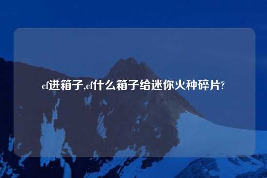 cf进箱子,cf什么箱子给迷你火种碎片?