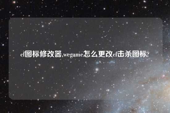 cf图标修改器,wegame怎么更改cf击杀图标?