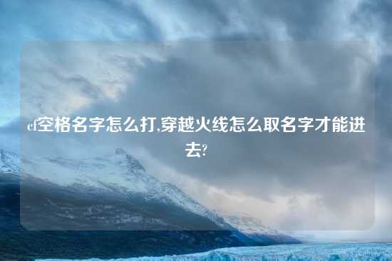 cf空格名字怎么打,穿越火线怎么取名字才能进去?