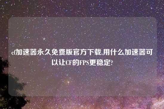 cf加速器永久免费版官方怎么玩,用什么加速器可以让CF的FPS更稳定?