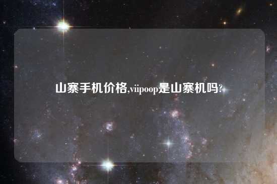 山寨手机价格,viipoop是山寨机吗?