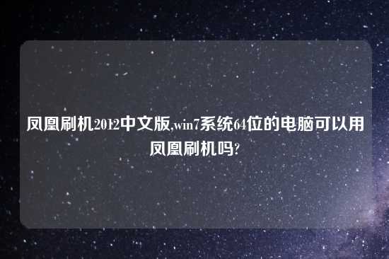 凤凰刷机2012中文版,win7系统64位的电脑可以用凤凰刷机吗?