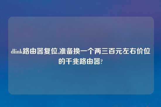 dlink路由器复位,准备换一个两三百元左右价位的千兆路由器?