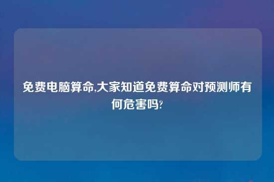 免费电脑算命,大家知道免费算命对预测师有何危害吗?