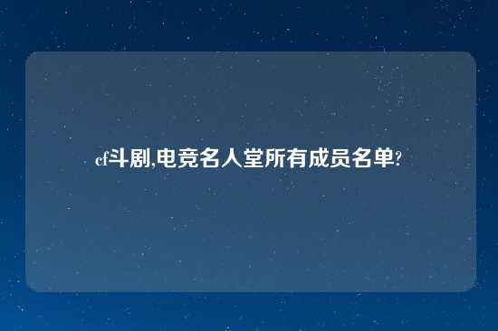 cf斗剧,电竞名人堂所有成员名单?