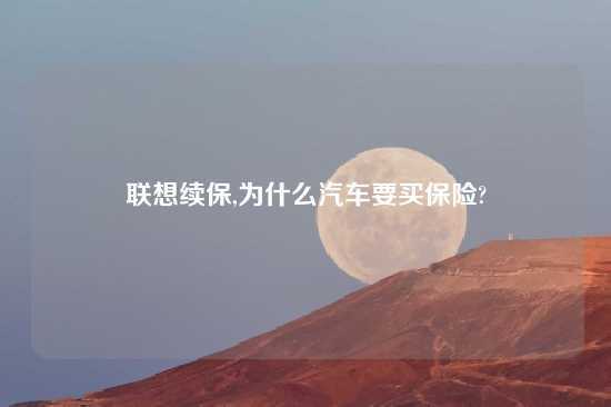 联想续保,为什么汽车要买保险?