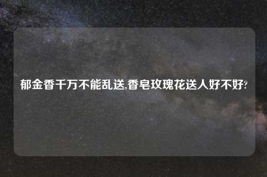 郁金香千万不能乱送,香皂玫瑰花送人好不好?