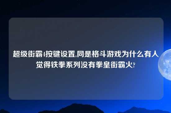 超级街霸4按键设置,同是格斗游戏为什么有人觉得铁拳系列没有拳皇街霸火?