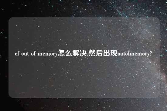 cf out of memory怎么解决,然后出现outofmemory?