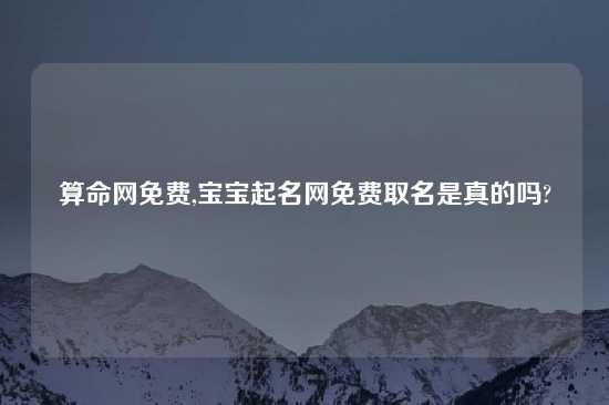 算命网免费,宝宝起名网免费取名是真的吗?