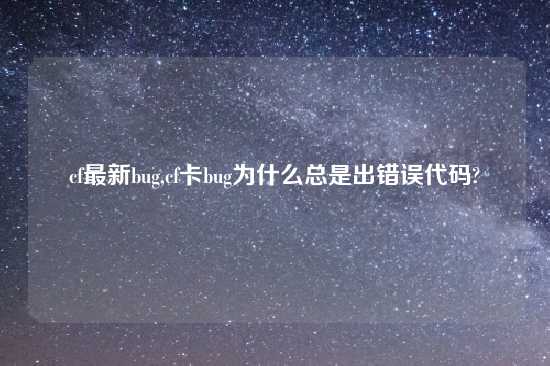 cf最新bug,cf卡bug为什么总是出错误代码?