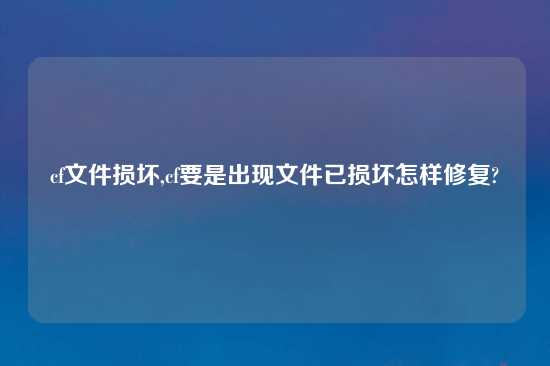 cf文件损坏,cf要是出现文件已损坏怎样修复?