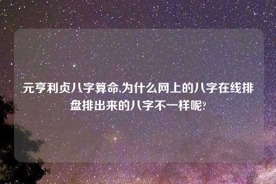 元亨利贞八字算命,为什么网上的八字在线排盘排出来的八字不一样呢?