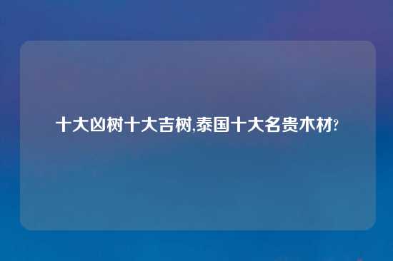 十大凶树十大吉树,泰国十大名贵木材?