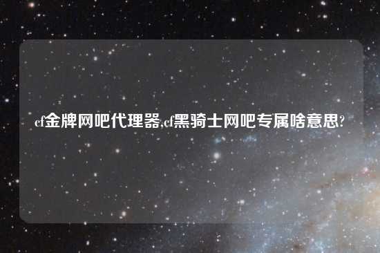 cf金牌网吧代理器,cf黑骑士网吧专属啥意思?