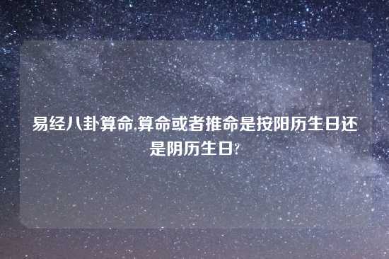 易经八卦算命,算命或者推命是按阳历生日还是阴历生日?