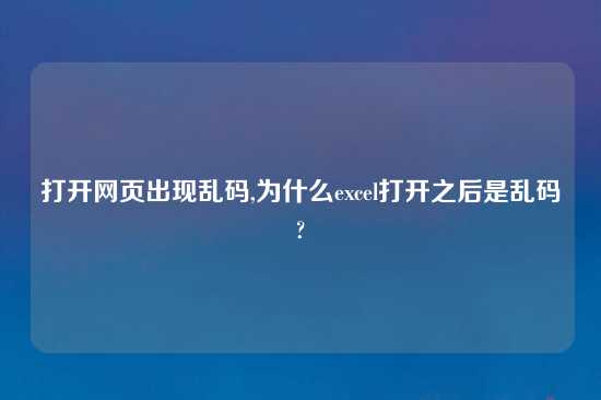 打开网页出现乱码,为什么excel打开之后是乱码?