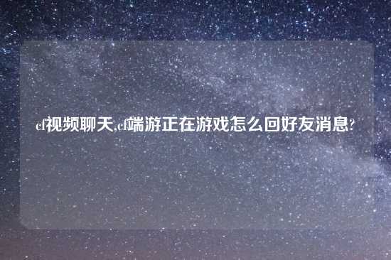 cflook聊天,cf端游正在游戏怎么回好友消息?