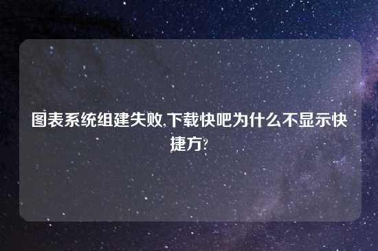 图表系统组建失败,怎么玩快吧为什么不显示快捷方?