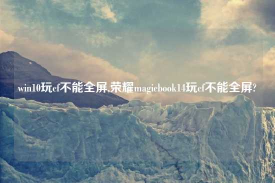 win10玩cf不能全屏,荣耀magicbook14玩cf不能全屏?