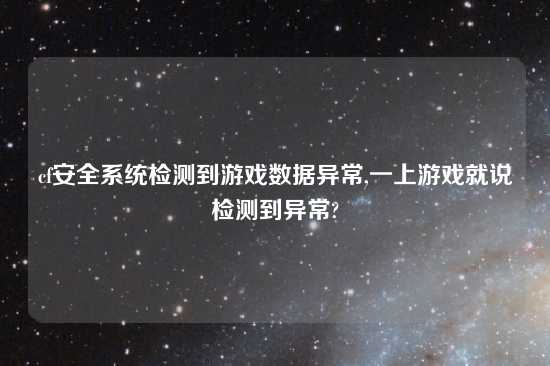 cf安全系统检测到游戏数据异常,一上游戏就说检测到异常?