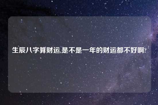 生辰八字算财运,是不是一年的财运都不好啊?