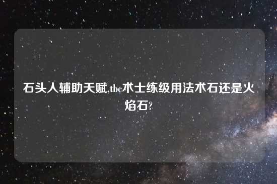 石头人辅助天赋,tbc术士练级用法术石还是火焰石?