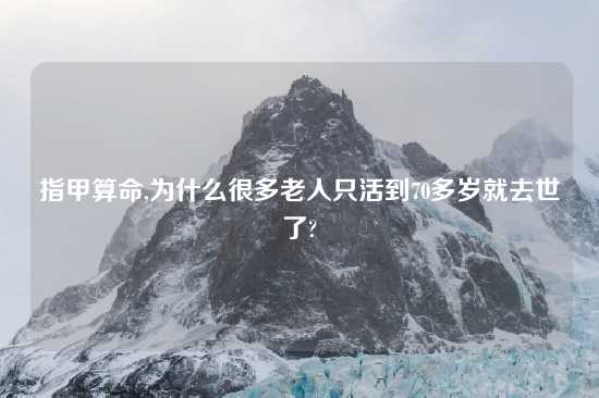 指甲算命,为什么很多老人只活到70多岁就去世了?