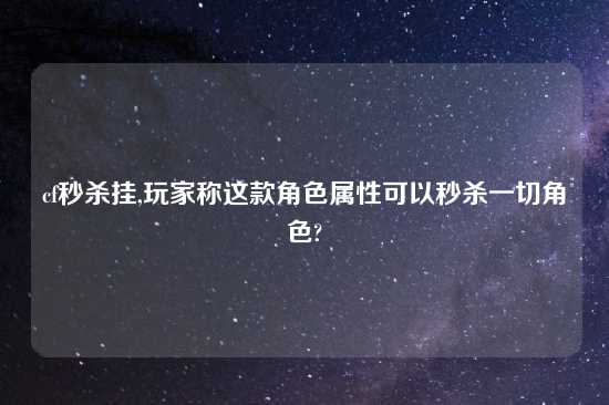 cf秒杀挂,玩家称这款角色属性可以秒杀一切角色?