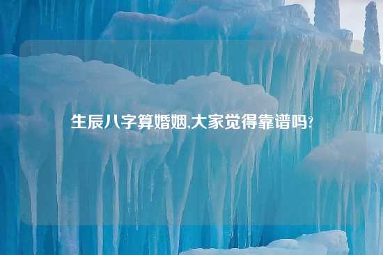 生辰八字算婚姻,大家觉得摆谱吗?
