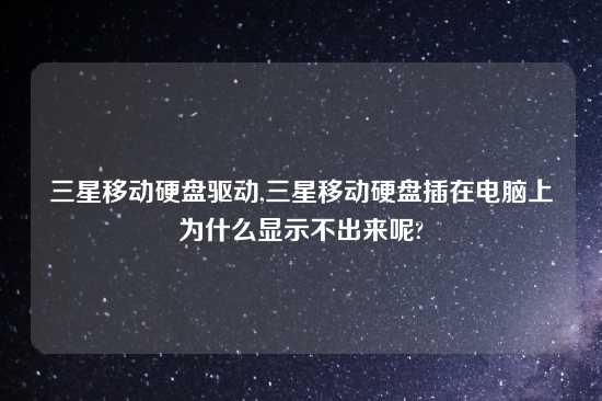 三星移动硬盘驱动,三星移动硬盘插在电脑上为什么显示不出来呢?