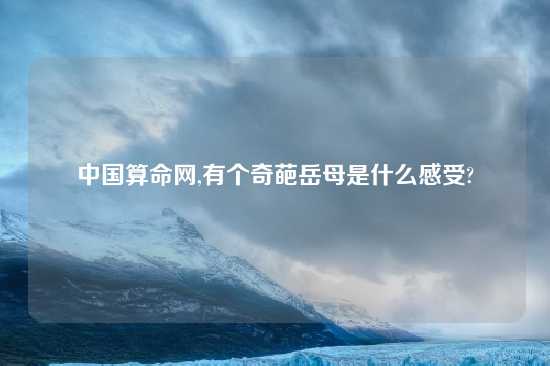 中国算命网,有个奇葩岳母是什么感受?