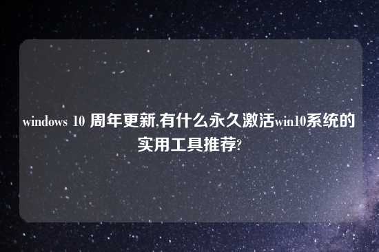 windows 10 周年更新,有什么永久激活win10系统的实用工具推荐?