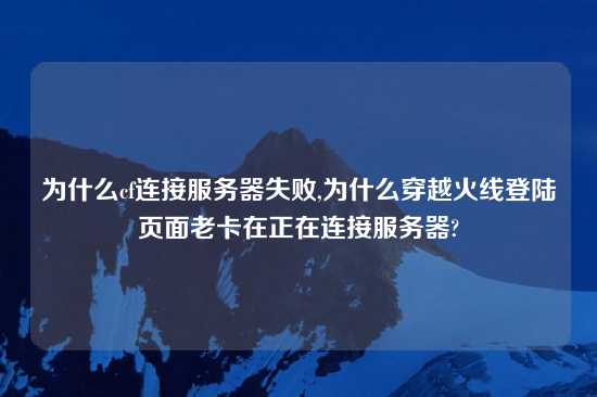 为什么cf连接服务器失败,为什么穿越火线登陆页面老卡在正在连接服务器?