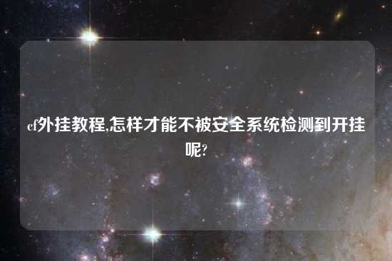 cf外挂教程,怎样才能不被安全系统检测到开挂呢?