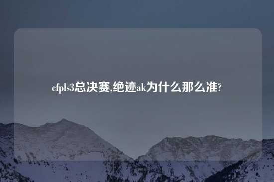 cfpls3总决赛,绝迹ak为什么那么准?