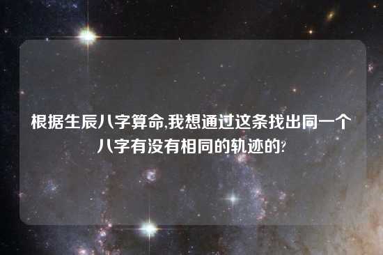 根据生辰八字算命,我想通过这条找出同一个八字有没有相同的轨迹的?